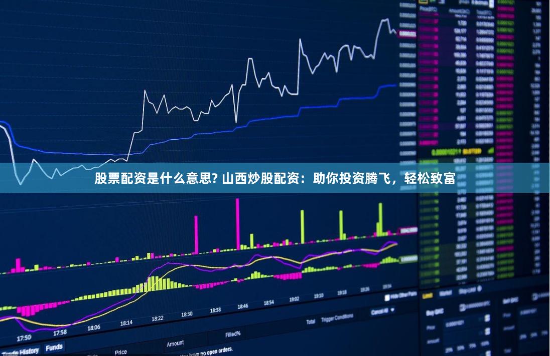 股票配资是什么意思? 山西炒股配资：助你投资腾飞，轻松致富