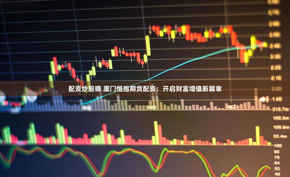 配资炒股哪 厦门恒指期货配资：开启财富增值新篇章