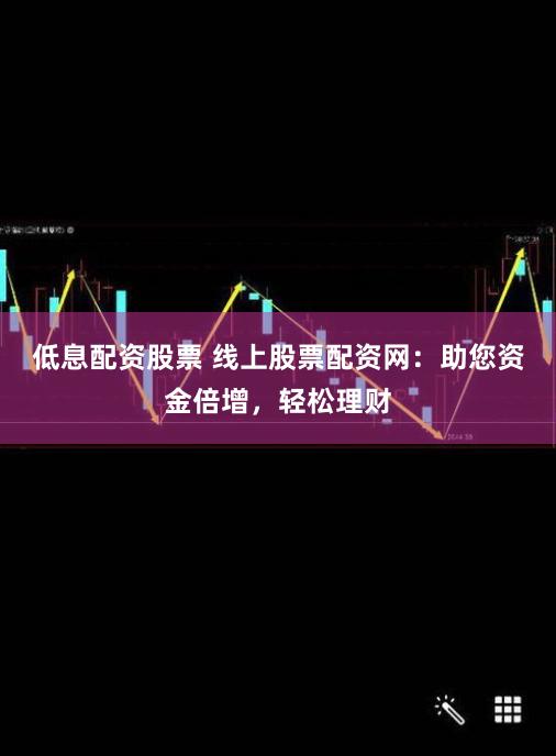 低息配资股票 线上股票配资网：助您资金倍增，轻松理财