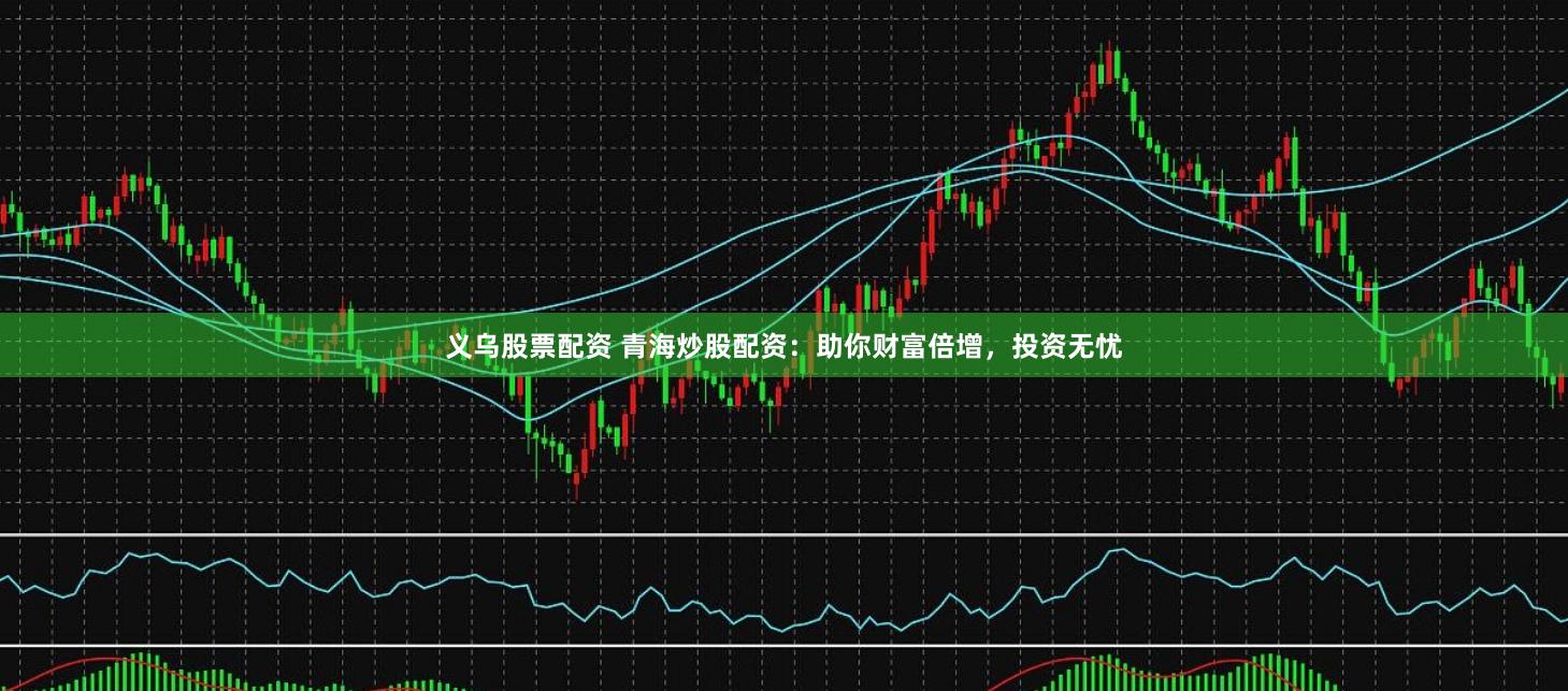 义乌股票配资 青海炒股配资：助你财富倍增，投资无忧