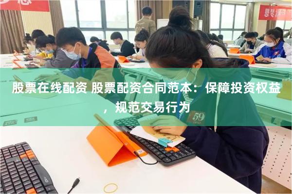 股票在线配资 股票配资合同范本：保障投资权益，规范交易行为