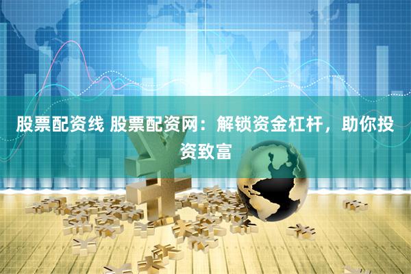 股票配资线 股票配资网：解锁资金杠杆，助你投资致富