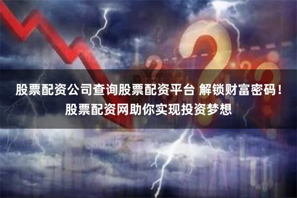股票配资公司查询股票配资平台 解锁财富密码!股票配资网助你实现投资梦想