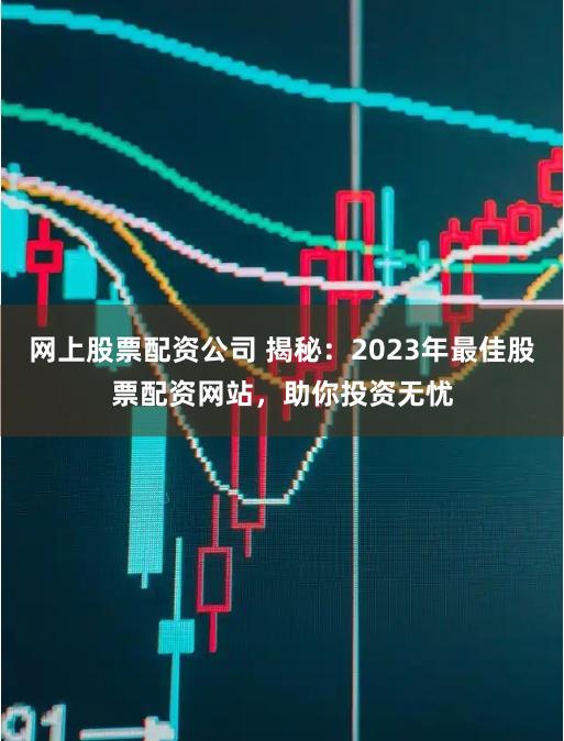 网上股票配资公司 揭秘：2023年最佳股票配资网站，助你投资无忧