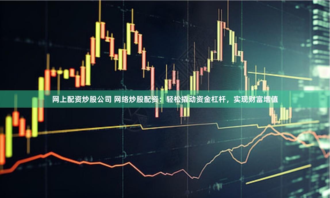 网上配资炒股公司 网络炒股配资：轻松撬动资金杠杆，实现财富增值