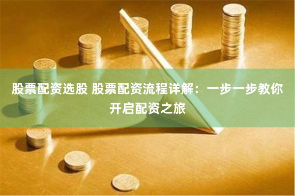 股票配资选股 股票配资流程详解：一步一步教你开启配资之旅