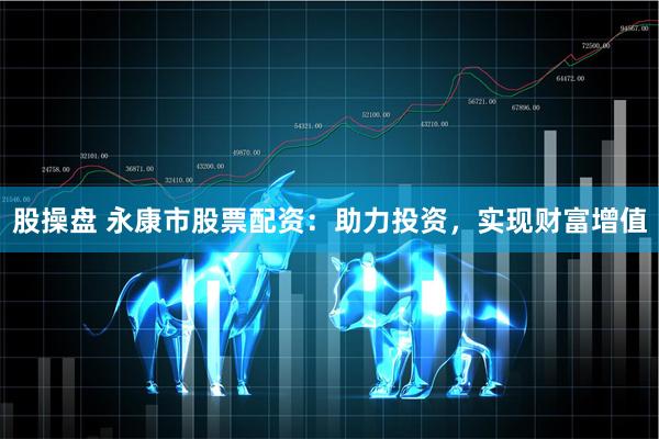 股操盘 永康市股票配资：助力投资，实现财富增值