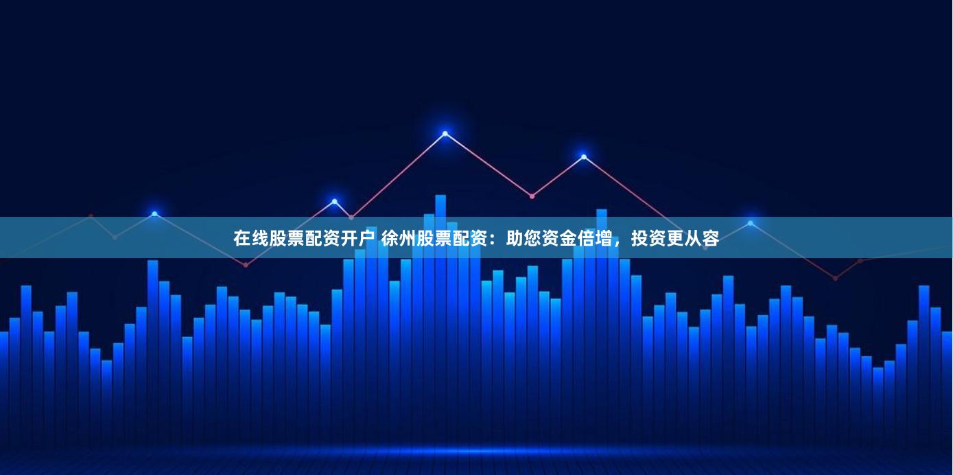 在线股票配资开户 徐州股票配资：助您资金倍增，投资更从容