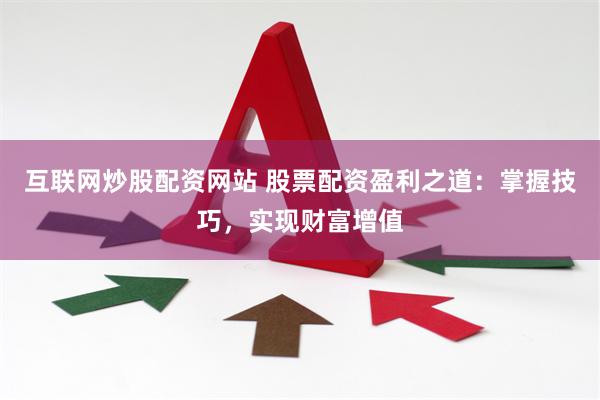 互联网炒股配资网站 股票配资盈利之道：掌握技巧，实现财富增值