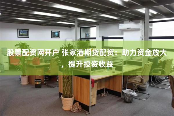 股票配资网开户 张家港期货配资：助力资金放大，提升投资收益