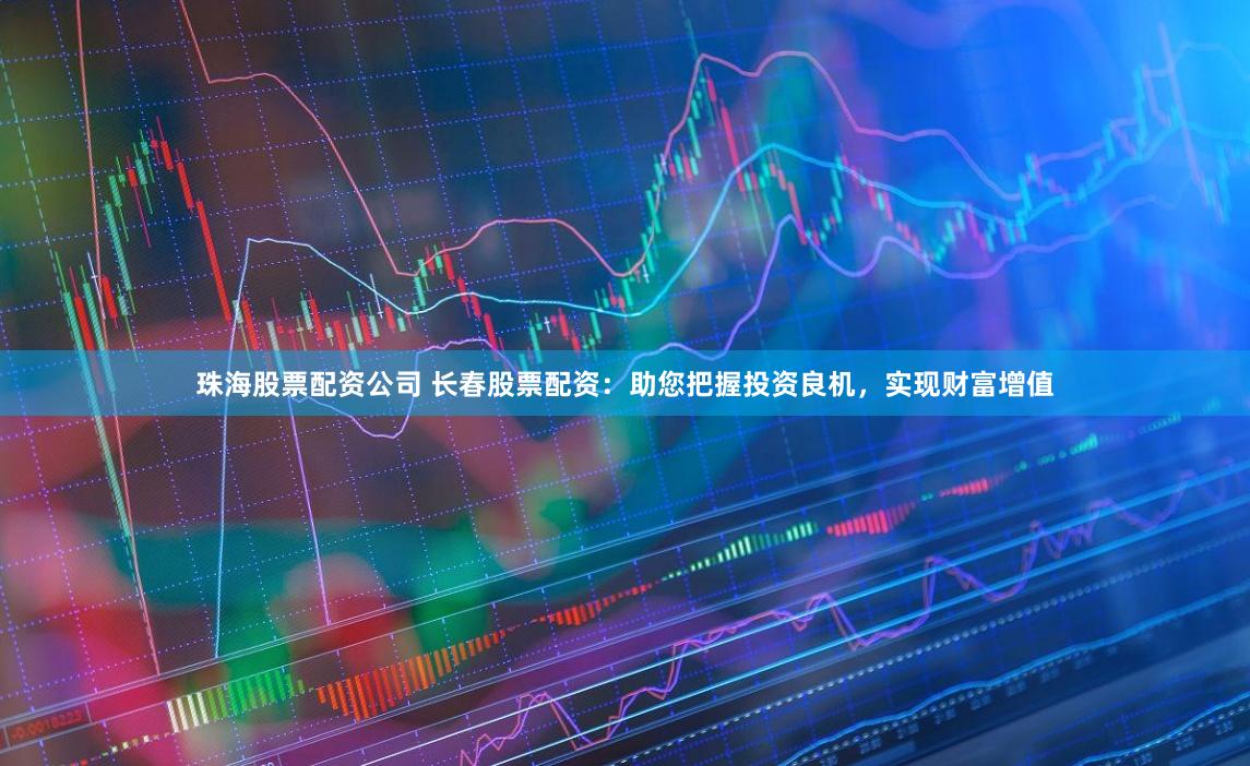 珠海股票配资公司 长春股票配资：助您把握投资良机，实现财富增值