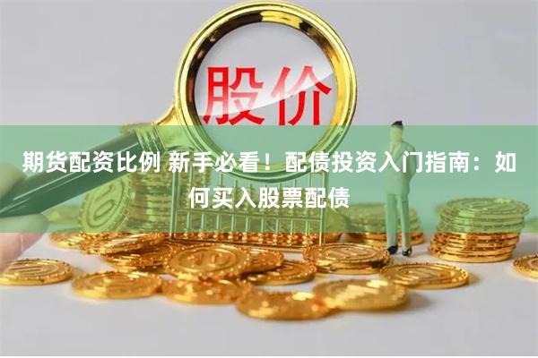 期货配资比例 新手必看！配债投资入门指南：如何买入股票配债