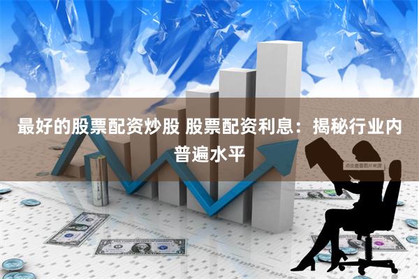 最好的股票配资炒股 股票配资利息：揭秘行业内普遍水平