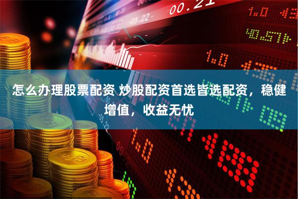 怎么办理股票配资 炒股配资首选皆选配资，稳健增值，收益无忧