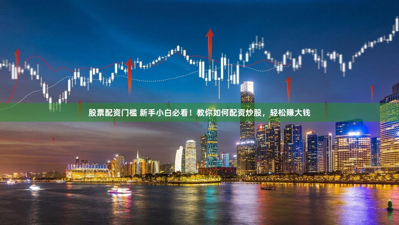 股票配资门槛 新手小白必看！教你如何配资炒股，轻松赚大钱