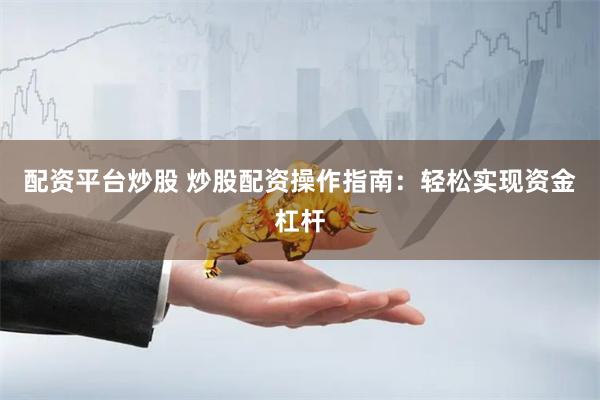 配资平台炒股 炒股配资操作指南：轻松实现资金杠杆