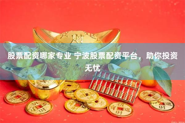 股票配资哪家专业 宁波股票配资平台，助你投资无忧