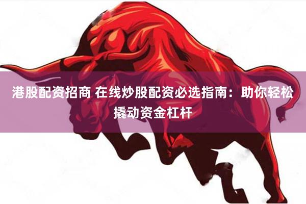 港股配资招商 在线炒股配资必选指南：助你轻松撬动资金杠杆