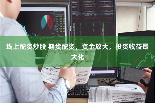 线上配资炒股 期货配资，资金放大，投资收益最大化