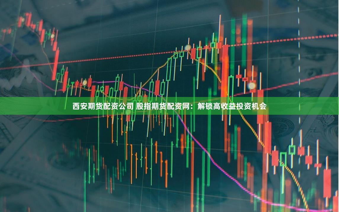 西安期货配资公司 股指期货配资网：解锁高收益投资机会