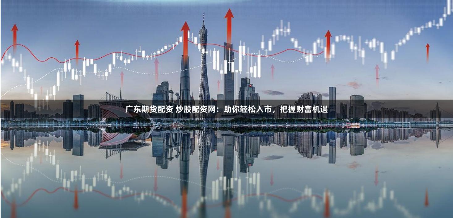 广东期货配资 炒股配资网：助你轻松入市，把握财富机遇