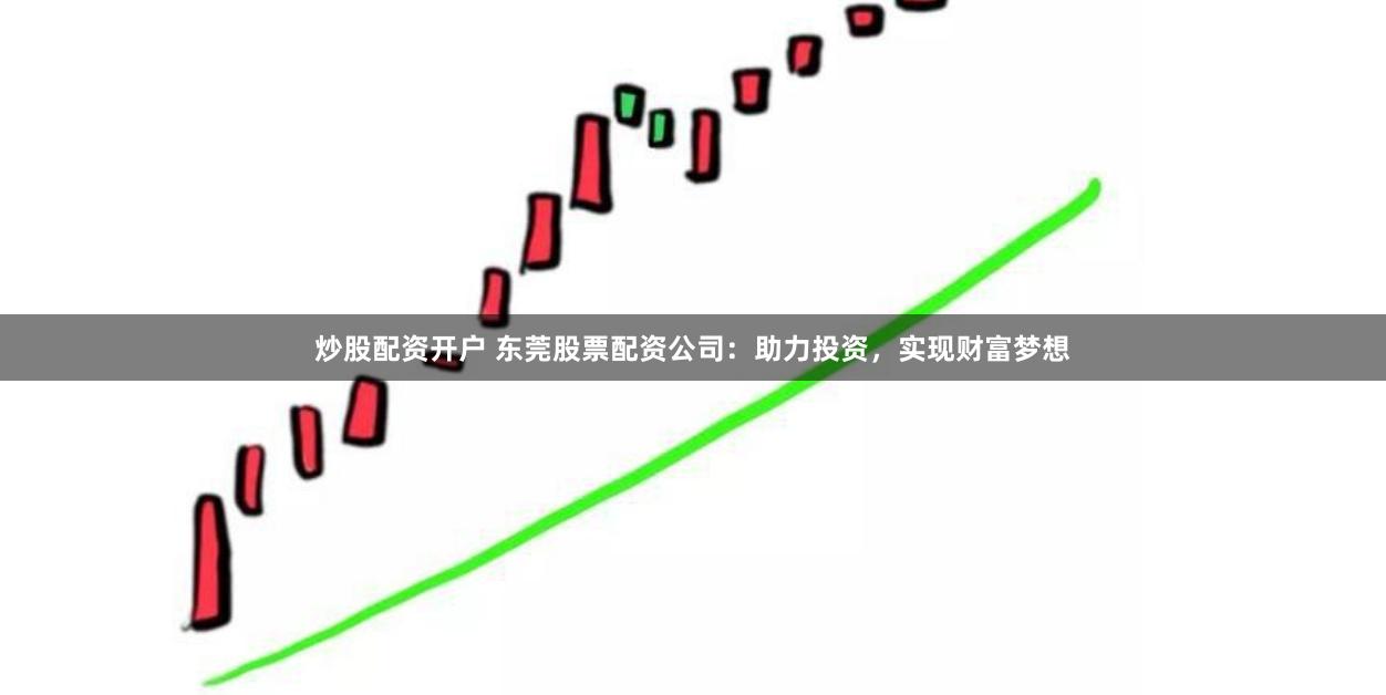 炒股配资开户 东莞股票配资公司：助力投资，实现财富梦想