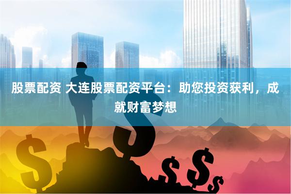 股票配资 大连股票配资平台：助您投资获利，成就财富梦想