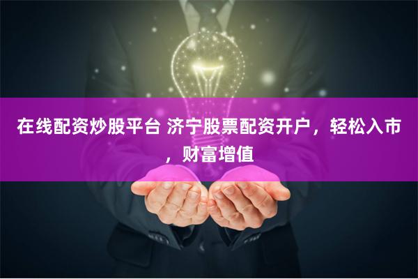在线配资炒股平台 济宁股票配资开户，轻松入市，财富增值