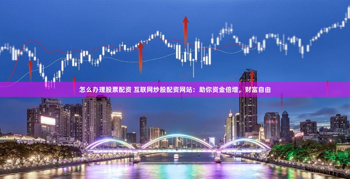 怎么办理股票配资 互联网炒股配资网站：助你资金倍增，财富自由