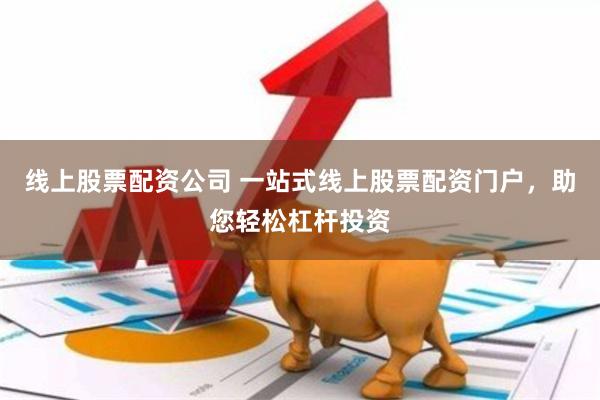 线上股票配资公司 一站式线上股票配资门户，助您轻松杠杆投资