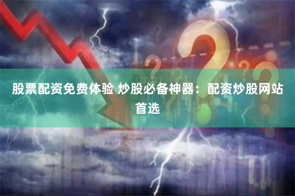 股票配资免费体验 炒股必备神器：配资炒股网站首选