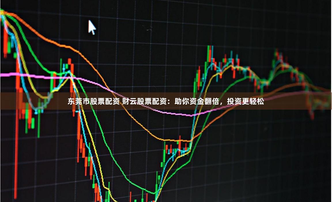 东莞市股票配资 财云股票配资：助你资金翻倍，投资更轻松