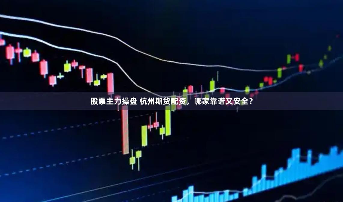 股票主力操盘 杭州期货配资，哪家靠谱又安全？