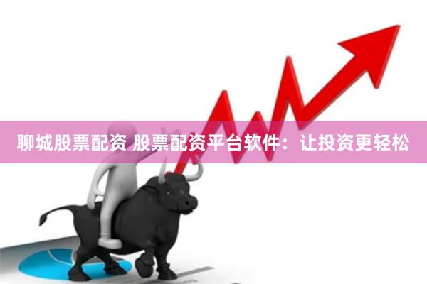 聊城股票配资 股票配资平台软件：让投资更轻松