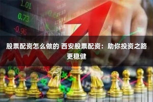 股票配资怎么做的 西安股票配资：助你投资之路更稳健