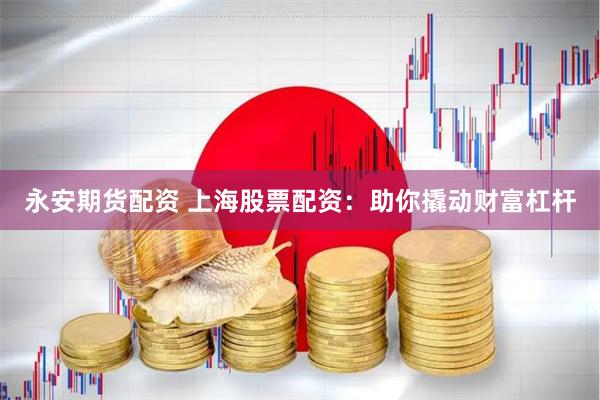 永安期货配资 上海股票配资：助你撬动财富杠杆