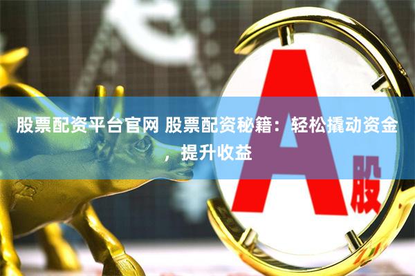 股票配资平台官网 股票配资秘籍：轻松撬动资金，提升收益