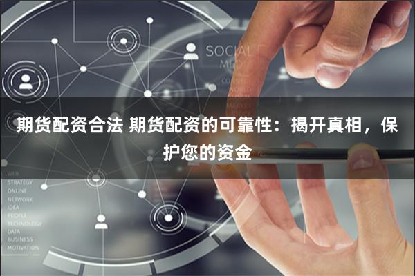 期货配资合法 期货配资的可靠性：揭开真相，保护您的资金