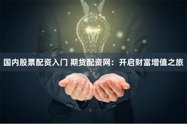 国内股票配资入门 期货配资网：开启财富增值之旅