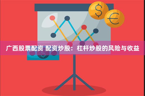 广西股票配资 配资炒股：杠杆炒股的风险与收益