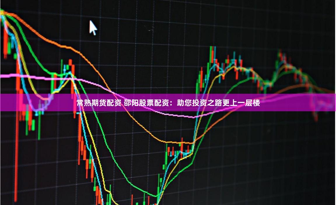 常熟期货配资 邵阳股票配资：助您投资之路更上一层楼