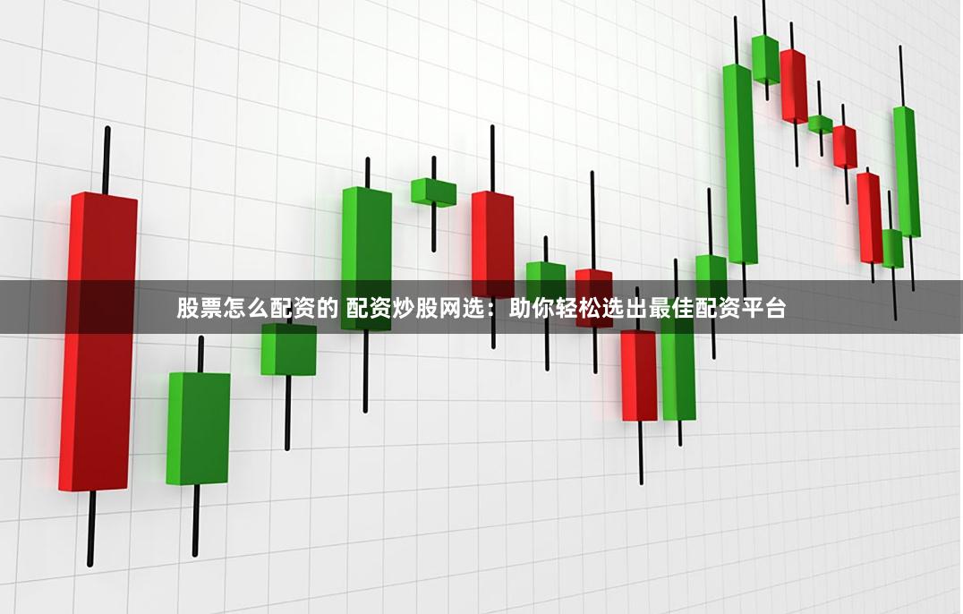 股票怎么配资的 配资炒股网选：助你轻松选出最佳配资平台