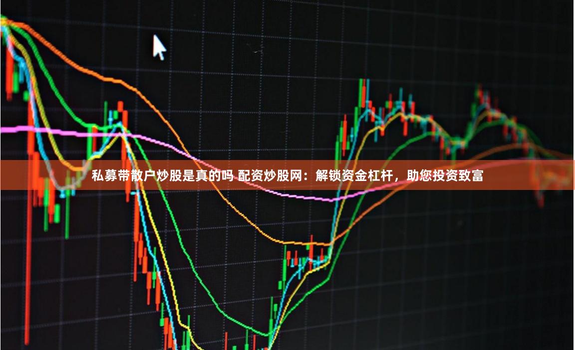 私募带散户炒股是真的吗 配资炒股网：解锁资金杠杆，助您投资致富