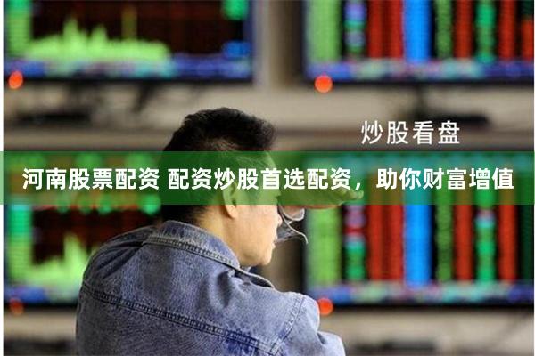 河南股票配资 配资炒股首选配资，助你财富增值