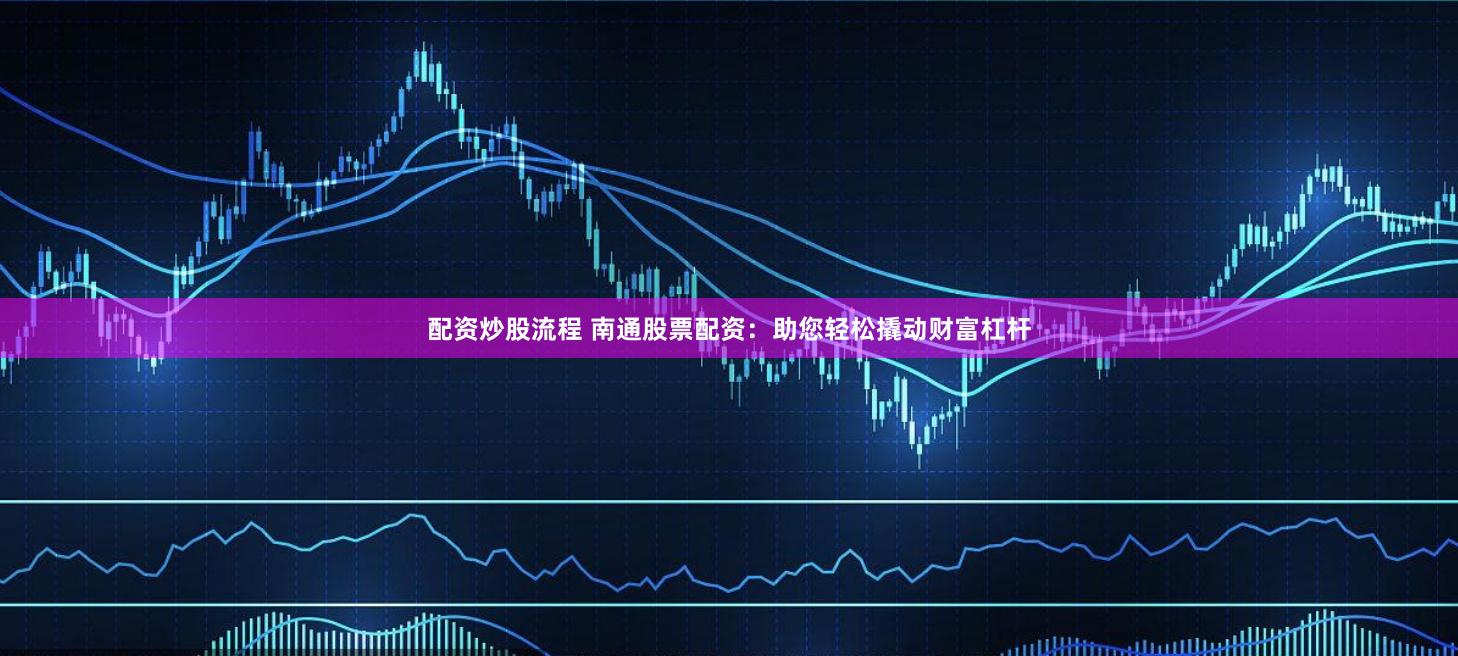 配资炒股流程 南通股票配资：助您轻松撬动财富杠杆