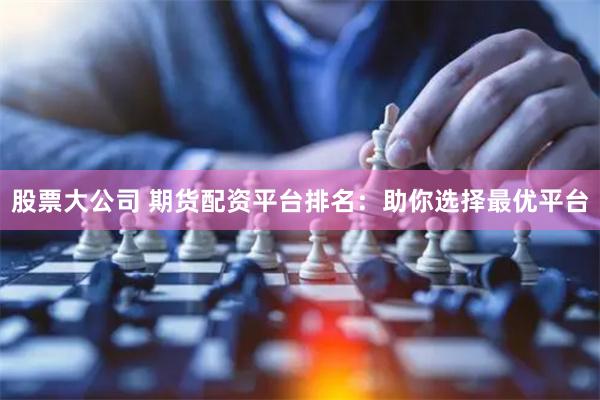 股票大公司 期货配资平台排名：助你选择最优平台