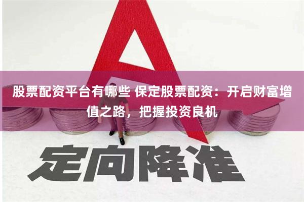 股票配资平台有哪些 保定股票配资：开启财富增值之路，把握投资良机
