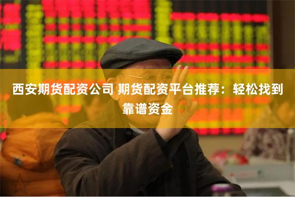 西安期货配资公司 期货配资平台推荐：轻松找到靠谱资金