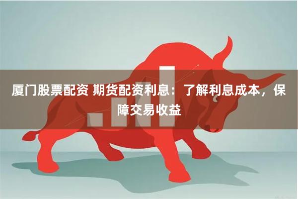 厦门股票配资 期货配资利息：了解利息成本，保障交易收益