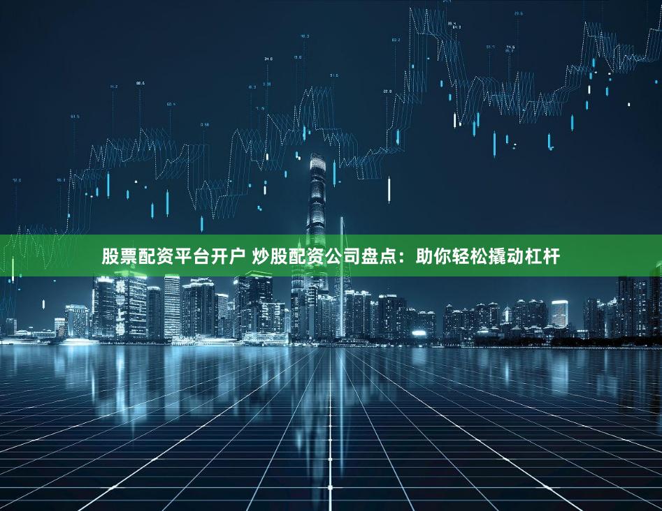 股票配资平台开户 炒股配资公司盘点：助你轻松撬动杠杆
